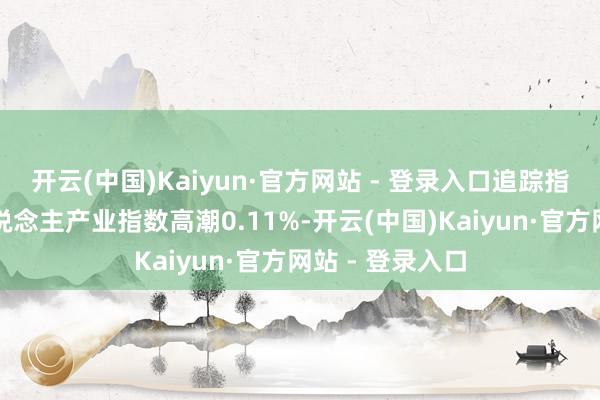 开云(中国)Kaiyun·官方网站 - 登录入口追踪指数国证机器东说念主产业指数高潮0.11%-开云(中国)Kaiyun·官方网站 - 登录入口