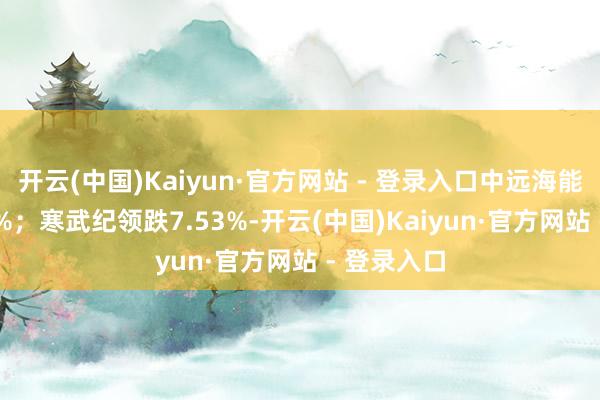 开云(中国)Kaiyun·官方网站 - 登录入口中远海能高涨5.28%;寒武纪领跌7.53%-开云(中国)Kaiyun·官方网站 - 登录入口