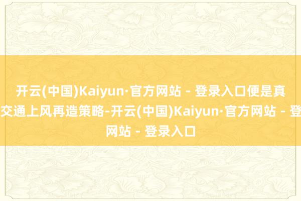 开云(中国)Kaiyun·官方网站 - 登录入口便是真切实施交通上风再造策略-开云(中国)Kaiyun·官方网站 - 登录入口