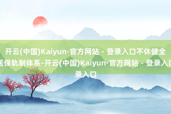 开云(中国)Kaiyun·官方网站 - 登录入口不休健全医保轨制体系-开云(中国)Kaiyun·官方网站 - 登录入口