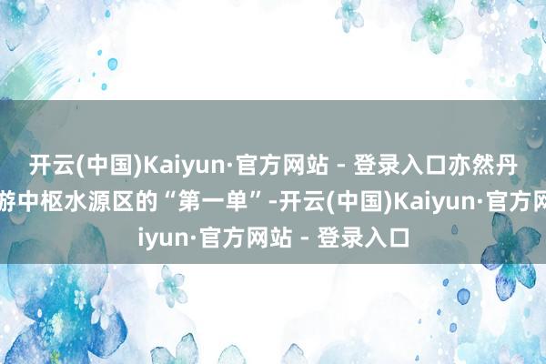 开云(中国)Kaiyun·官方网站 - 登录入口亦然丹江口库区及上游中枢水源区的“第一单”-开云(中国)Kaiyun·官方网站 - 登录入口