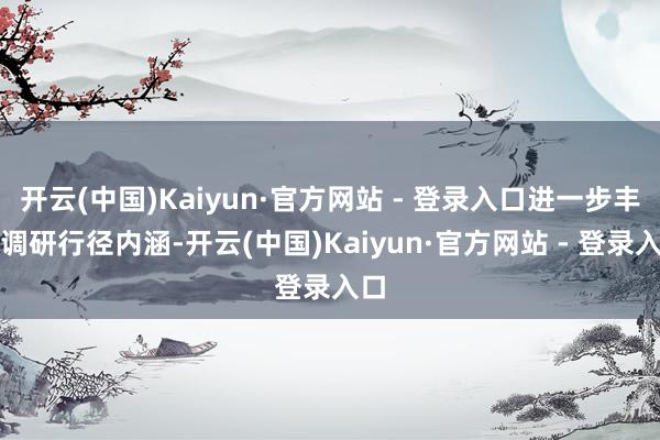 开云(中国)Kaiyun·官方网站 - 登录入口进一步丰富调研行径内涵-开云(中国)Kaiyun·官方网站 - 登录入口