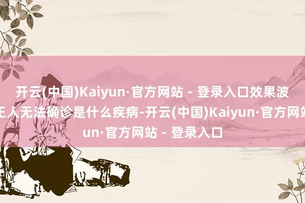 开云(中国)Kaiyun·官方网站 - 登录入口效果波折多家病院王人无法确诊是什么疾病-开云(中国)Kaiyun·官方网站 - 登录入口