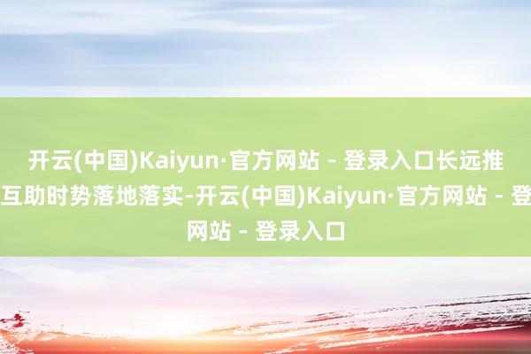 开云(中国)Kaiyun·官方网站 - 登录入口长远推动各项互助时势落地落实-开云(中国)Kaiyun·官方网站 - 登录入口