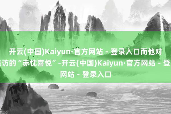 开云(中国)Kaiyun·官方网站 - 登录入口而他对此次造访的“赤忱喜悦”-开云(中国)Kaiyun·官方网站 - 登录入口