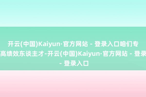 开云(中国)Kaiyun·官方网站 - 登录入口咱们专注于高绩效东谈主才-开云(中国)Kaiyun·官方网站 - 登录入口