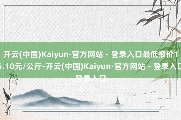 开云(中国)Kaiyun·官方网站 - 登录入口最低报价15.10元/公斤-开云(中国)Kaiyun·官方网站 - 登录入口