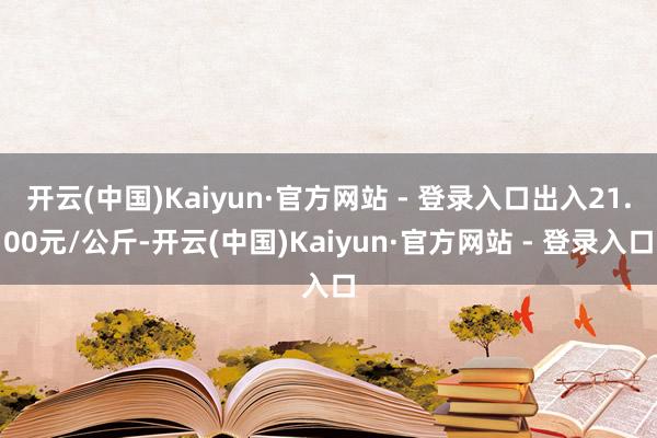 开云(中国)Kaiyun·官方网站 - 登录入口出入21.00元/公斤-开云(中国)Kaiyun·官方网站 - 登录入口