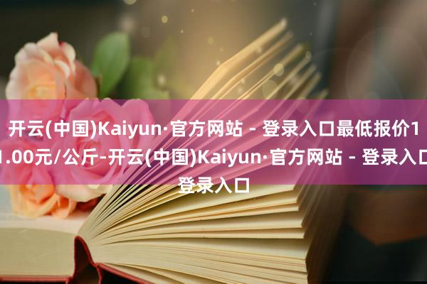 开云(中国)Kaiyun·官方网站 - 登录入口最低报价11.00元/公斤-开云(中国)Kaiyun·官方网站 - 登录入口