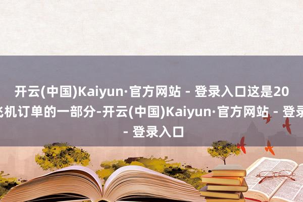 开云(中国)Kaiyun·官方网站 - 登录入口这是200架飞机订单的一部分-开云(中国)Kaiyun·官方网站 - 登录入口