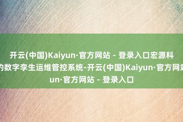 开云(中国)Kaiyun·官方网站 - 登录入口宏源科技重磅推出的数字孪生运维管控系统-开云(中国)Kaiyun·官方网站 - 登录入口