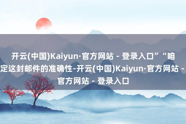 开云(中国)Kaiyun·官方网站 - 登录入口”“咱们齐全肯定这封邮件的准确性-开云(中国)Kaiyun·官方网站 - 登录入口