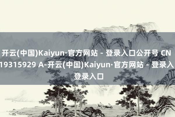 开云(中国)Kaiyun·官方网站 - 登录入口公开号 CN 119315929 A-开云(中国)Kaiyun·官方网站 - 登录入口
