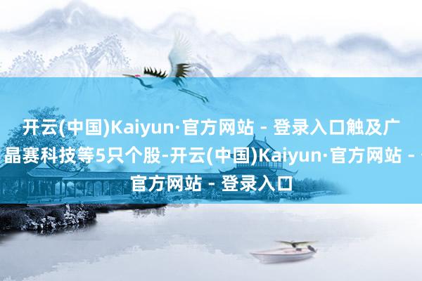 开云(中国)Kaiyun·官方网站 - 登录入口触及广电计量、晶赛科技等5只个股-开云(中国)Kaiyun·官方网站 - 登录入口