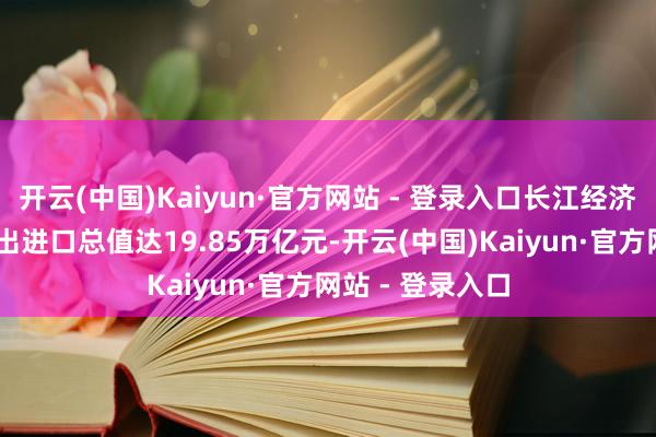 开云(中国)Kaiyun·官方网站 - 登录入口长江经济带11省市外贸出进口总值达19.85万亿元-开云(中国)Kaiyun·官方网站 - 登录入口