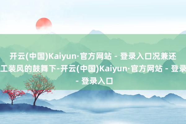 开云(中国)Kaiyun·官方网站 - 登录入口况兼还会在工装风的鼓舞下-开云(中国)Kaiyun·官方网站 - 登录入口