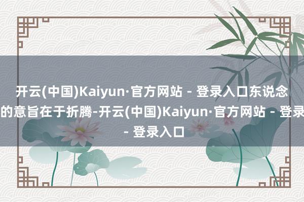 开云(中国)Kaiyun·官方网站 - 登录入口东说念主生的意旨在于折腾-开云(中国)Kaiyun·官方网站 - 登录入口