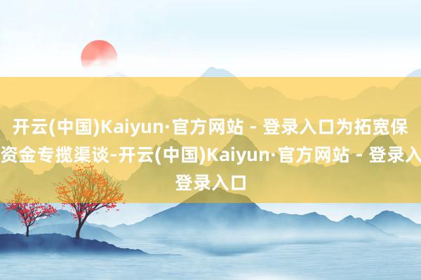 开云(中国)Kaiyun·官方网站 - 登录入口为拓宽保障资金专揽渠谈-开云(中国)Kaiyun·官方网站 - 登录入口