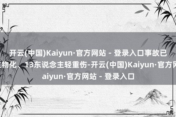 开云(中国)Kaiyun·官方网站 - 登录入口事故已酿成5东说念主物化、13东说念主轻重伤-开云(中国)Kaiyun·官方网站 - 登录入口