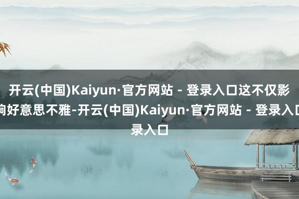 开云(中国)Kaiyun·官方网站 - 登录入口这不仅影响好意思不雅-开云(中国)Kaiyun·官方网站 - 登录入口