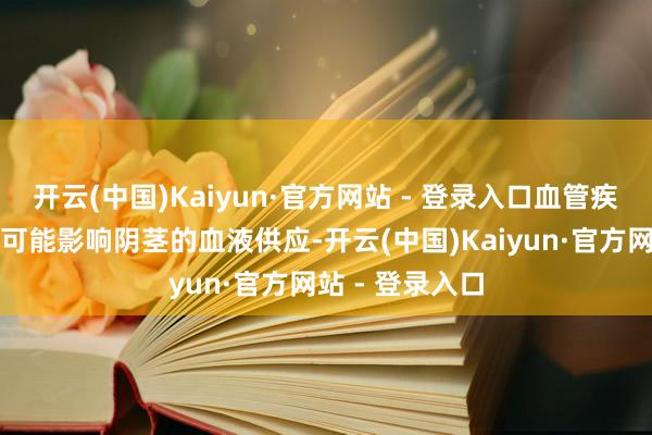 开云(中国)Kaiyun·官方网站 - 登录入口血管疾病如动脉硬化可能影响阴茎的血液供应-开云(中国)Kaiyun·官方网站 - 登录入口