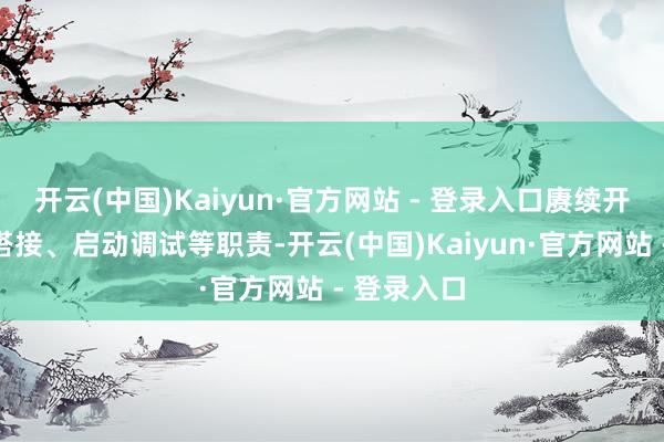 开云(中国)Kaiyun·官方网站 - 登录入口赓续开展零档线搭接、启动调试等职责-开云(中国)Kaiyun·官方网站 - 登录入口