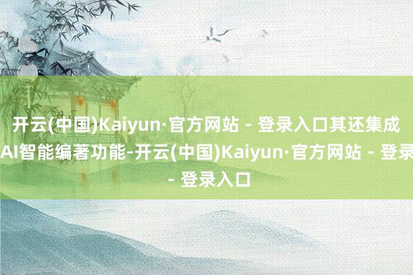 开云(中国)Kaiyun·官方网站 - 登录入口其还集成八大AI智能编著功能-开云(中国)Kaiyun·官方网站 - 登录入口