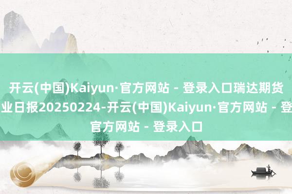 开云(中国)Kaiyun·官方网站 - 登录入口瑞达期货塑料产业日报20250224-开云(中国)Kaiyun·官方网站 - 登录入口