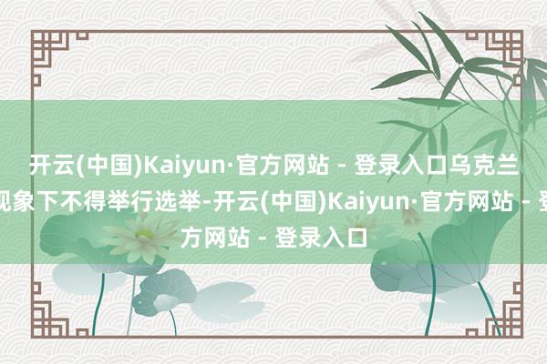开云(中国)Kaiyun·官方网站 - 登录入口乌克兰在战时现象下不得举行选举-开云(中国)Kaiyun·官方网站 - 登录入口