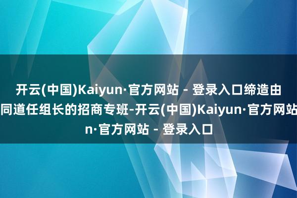 开云(中国)Kaiyun·官方网站 - 登录入口缔造由局主要厚爱同道任组长的招商专班-开云(中国)Kaiyun·官方网站 - 登录入口