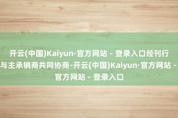 开云(中国)Kaiyun·官方网站 - 登录入口经刊行东说念主与主承销商共同协商-开云(中国)Kaiyun·官方网站 - 登录入口