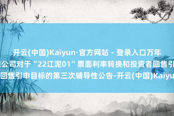 开云(中国)Kaiyun·官方网站 - 登录入口万年轻: 江西万年轻水泥股份有限公司对于“22江泥01”票面利率转换和投资者回售引申目标的第三次辅导性公告-开云(中国)Kaiyun·官方网站 - 登录入口