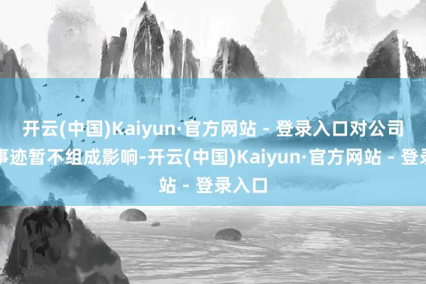 开云(中国)Kaiyun·官方网站 - 登录入口对公司合座事迹暂不组成影响-开云(中国)Kaiyun·官方网站 - 登录入口
