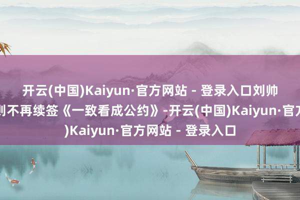 开云(中国)Kaiyun·官方网站 - 登录入口刘帅、尹蕾、廖传均则不再续签《一致看成公约》-开云(中国)Kaiyun·官方网站 - 登录入口