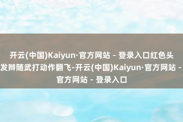 开云(中国)Kaiyun·官方网站 - 登录入口红色头绳系住的发辫随武打动作翻飞-开云(中国)Kaiyun·官方网站 - 登录入口