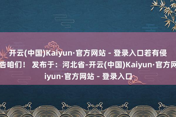 开云(中国)Kaiyun·官方网站 - 登录入口若有侵权问题敬请见告咱们！ 发布于：河北省-开云(中国)Kaiyun·官方网站 - 登录入口