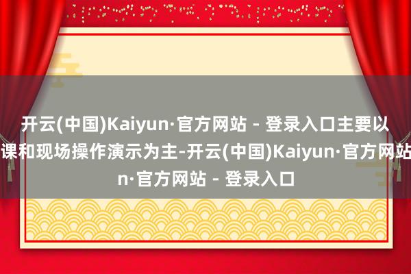 开云(中国)Kaiyun·官方网站 - 登录入口主要以里面讲师讲课和现场操作演示为主-开云(中国)Kaiyun·官方网站 - 登录入口