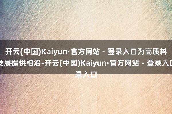 开云(中国)Kaiyun·官方网站 - 登录入口为高质料发展提供相沿-开云(中国)Kaiyun·官方网站 - 登录入口