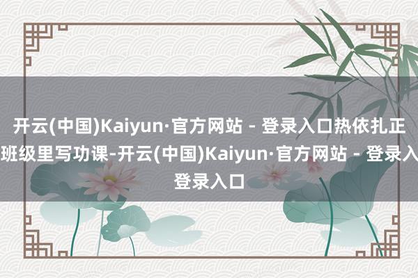 开云(中国)Kaiyun·官方网站 - 登录入口热依扎正在班级里写功课-开云(中国)Kaiyun·官方网站 - 登录入口