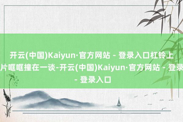 开云(中国)Kaiyun·官方网站 - 登录入口杠铃上的铁片哐哐撞在一谈-开云(中国)Kaiyun·官方网站 - 登录入口