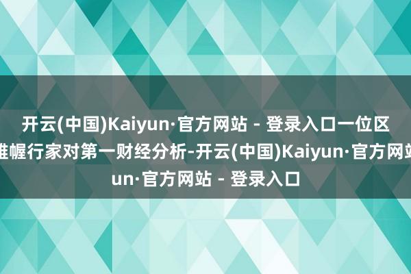 开云(中国)Kaiyun·官方网站 - 登录入口一位区域经济运筹帷幄行家对第一财经分析-开云(中国)Kaiyun·官方网站 - 登录入口