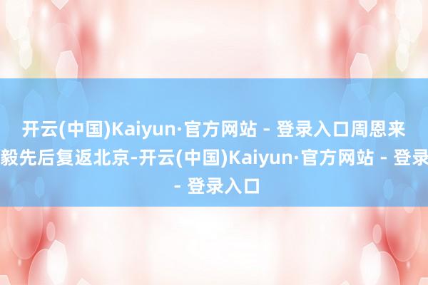 开云(中国)Kaiyun·官方网站 - 登录入口周恩来和陈毅先后复返北京-开云(中国)Kaiyun·官方网站 - 登录入口