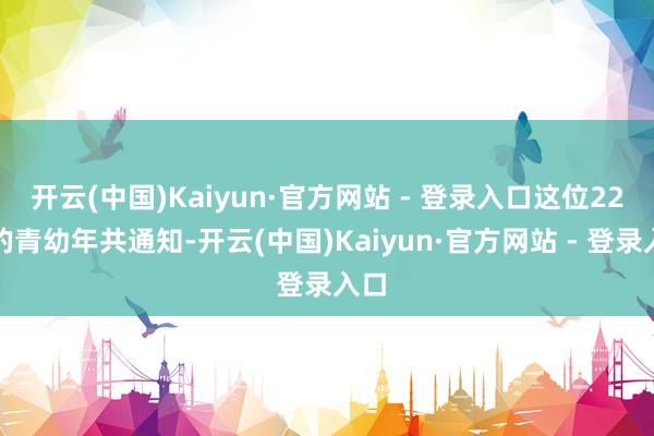 开云(中国)Kaiyun·官方网站 - 登录入口这位22岁的青幼年共通知-开云(中国)Kaiyun·官方网站 - 登录入口