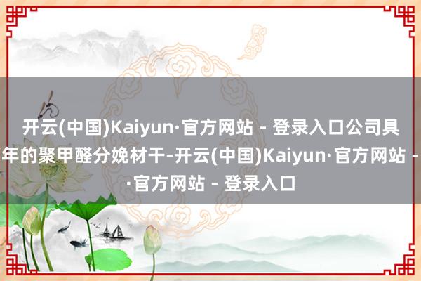 开云(中国)Kaiyun·官方网站 - 登录入口公司具备4万吨/年的聚甲醛分娩材干-开云(中国)Kaiyun·官方网站 - 登录入口