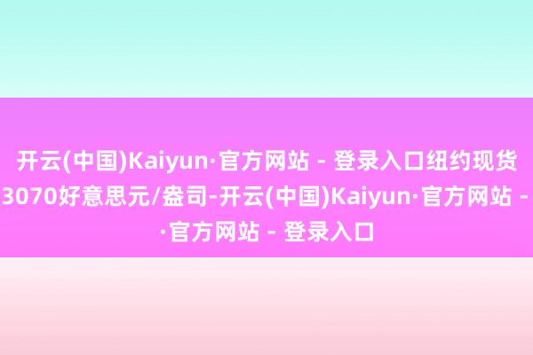 开云(中国)Kaiyun·官方网站 - 登录入口纽约现货黄金升破3070好意思元/盎司-开云(中国)Kaiyun·官方网站 - 登录入口