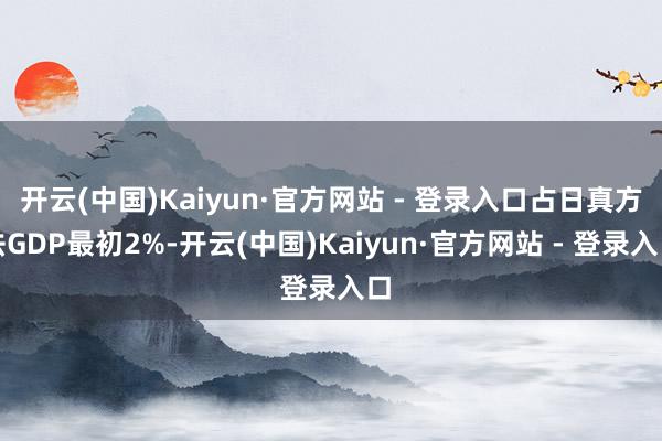 开云(中国)Kaiyun·官方网站 - 登录入口占日真方法GDP最初2%-开云(中国)Kaiyun·官方网站 - 登录入口