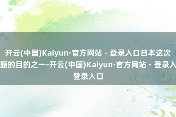 开云(中国)Kaiyun·官方网站 - 登录入口日本这次难题的目的之一-开云(中国)Kaiyun·官方网站 - 登录入口