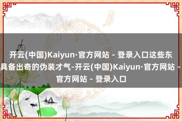 开云(中国)Kaiyun·官方网站 - 登录入口这些东谈主员齐具备出奇的伪装才气-开云(中国)Kaiyun·官方网站 - 登录入口