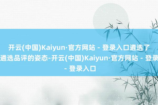 开云(中国)Kaiyun·官方网站 - 登录入口遴选了包容遴选品评的姿态-开云(中国)Kaiyun·官方网站 - 登录入口