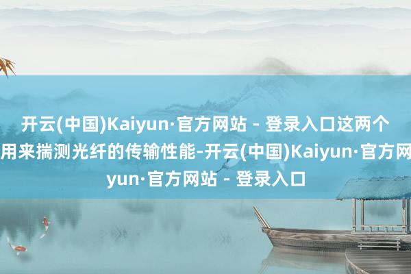 开云(中国)Kaiyun·官方网站 - 登录入口这两个参数盘算不错用来揣测光纤的传输性能-开云(中国)Kaiyun·官方网站 - 登录入口